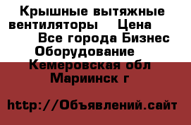 Крышные вытяжные вентиляторы  › Цена ­ 12 000 - Все города Бизнес » Оборудование   . Кемеровская обл.,Мариинск г.